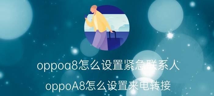 oppoa8怎么设置紧急联系人 oppoA8怎么设置来电转接？